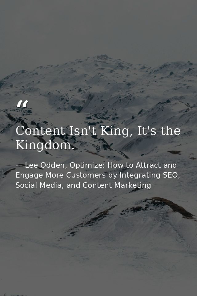 Content Isn't King, It's the Kingdom. — Lee Odden, Optimize: How to Attract and Engage More Customers by Integrating SEO, Social Media, and Content Marketing