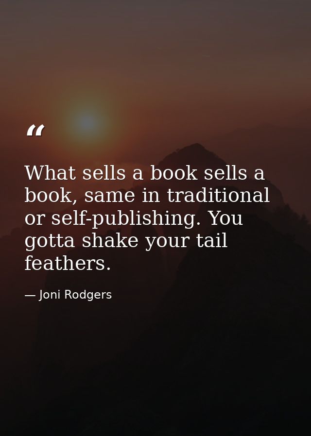 What sells a book sells a book, same in traditional or self-publishing. You gotta shake your tail feathers. — Joni Rodgers