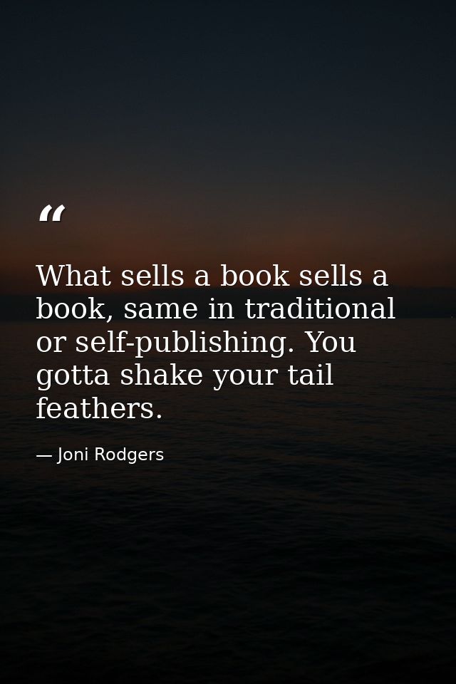 What sells a book sells a book, same in traditional or self-publishing. You gotta shake your tail feathers. — Joni Rodgers