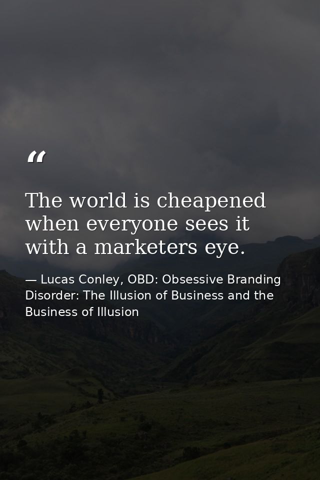 The world is cheapened when everyone sees it with a marketers eye. — Lucas Conley, OBD: Obsessive Branding Disorder: The Illusion of Business and the Business of Illusion
