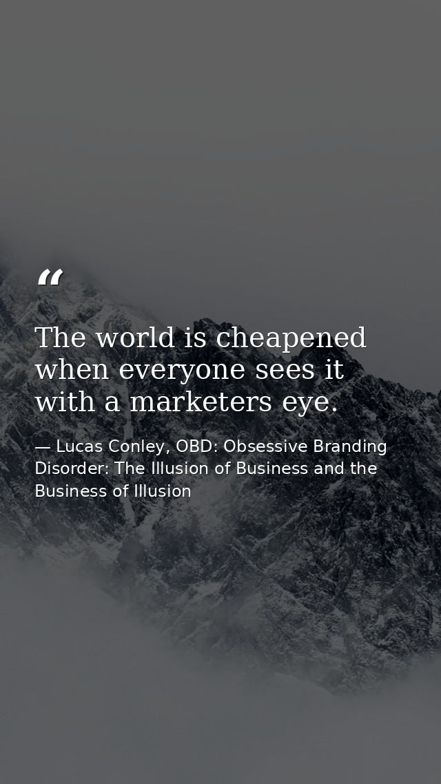 The world is cheapened when everyone sees it with a marketers eye. — Lucas Conley, OBD: Obsessive Branding Disorder: The Illusion of Business and the Business of Illusion