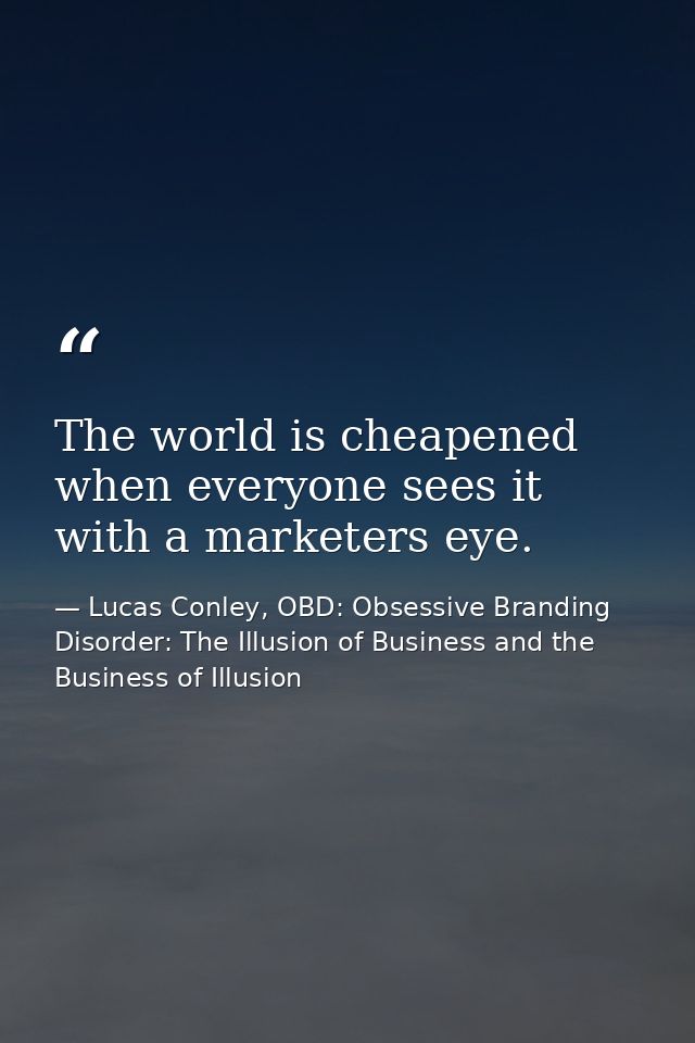 The world is cheapened when everyone sees it with a marketers eye. — Lucas Conley, OBD: Obsessive Branding Disorder: The Illusion of Business and the Business of Illusion