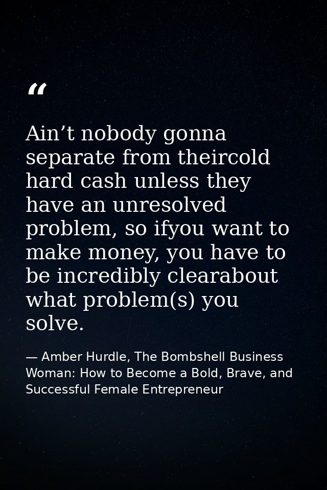 Ain’t nobody gonna separate from theircold hard cash unless they have an unresolved problem, so ifyou want to make money — Amber Hurdle, The Bombshell Business Woman: How to Become a Bold, Brave, and Successful Female Entrepreneur