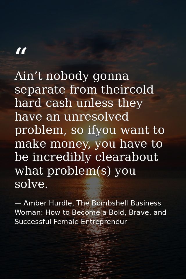 Ain’t nobody gonna separate from theircold hard cash unless they have an unresolved problem, so ifyou want to make money — Amber Hurdle, The Bombshell Business Woman: How to Become a Bold, Brave, and Successful Female Entrepreneur