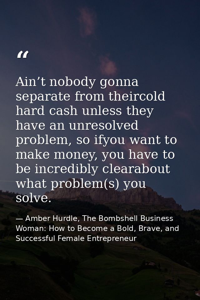 Ain’t nobody gonna separate from theircold hard cash unless they have an unresolved problem, so ifyou want to make money — Amber Hurdle, The Bombshell Business Woman: How to Become a Bold, Brave, and Successful Female Entrepreneur