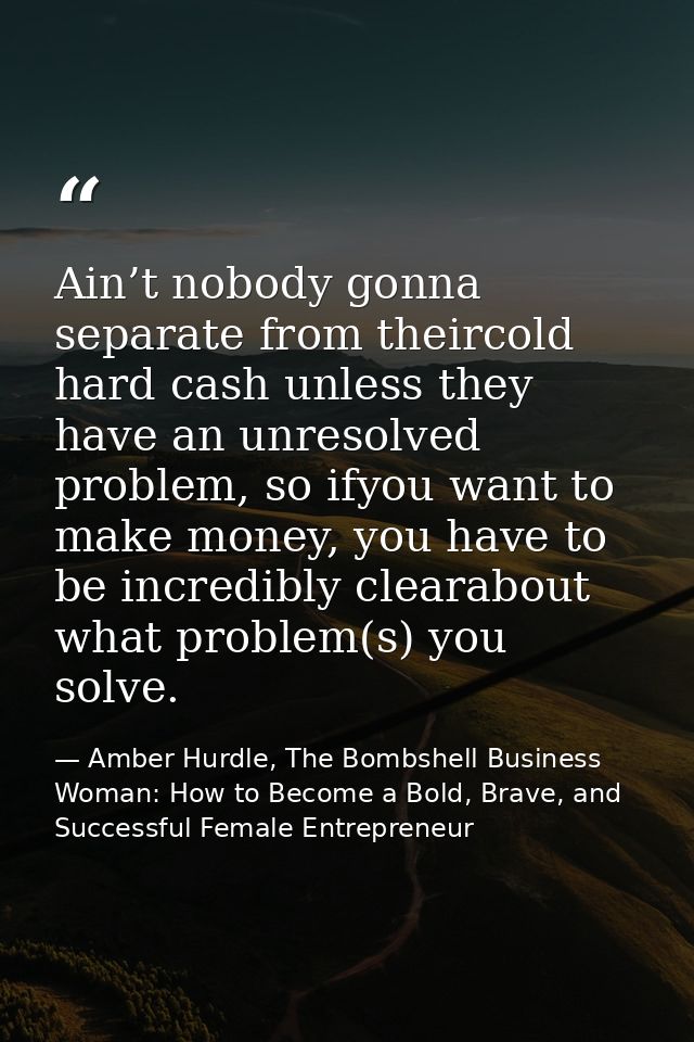 Ain’t nobody gonna separate from theircold hard cash unless they have an unresolved problem, so ifyou want to make money — Amber Hurdle, The Bombshell Business Woman: How to Become a Bold, Brave, and Successful Female Entrepreneur