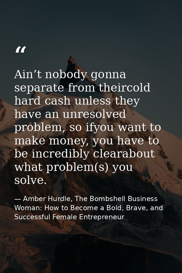 Ain’t nobody gonna separate from theircold hard cash unless they have an unresolved problem, so ifyou want to make money — Amber Hurdle, The Bombshell Business Woman: How to Become a Bold, Brave, and Successful Female Entrepreneur