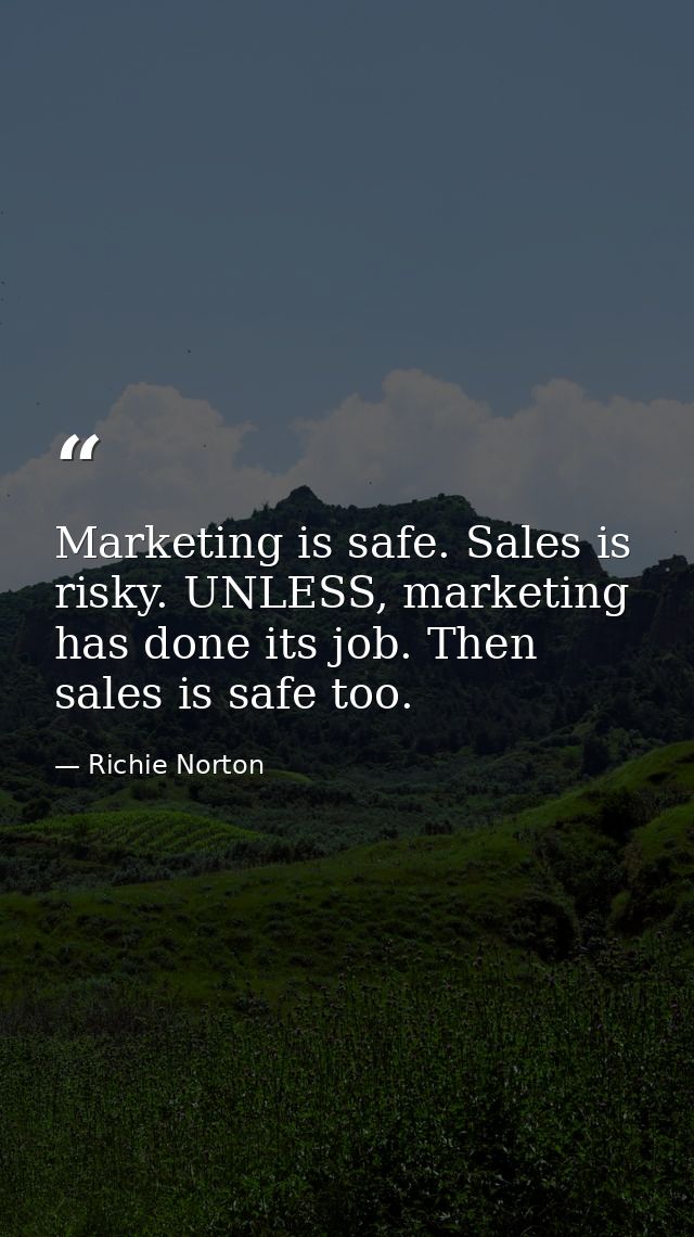 Marketing is safe. Sales is risky. UNLESS, marketing has done its job. Then sales is safe too. — Richie Norton