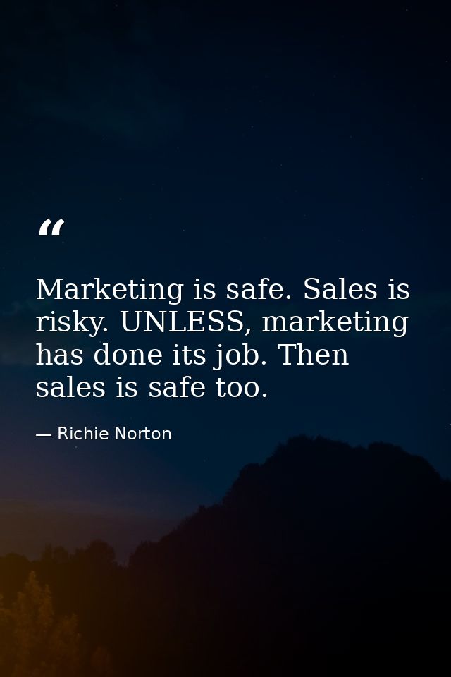 Marketing is safe. Sales is risky. UNLESS, marketing has done its job. Then sales is safe too. — Richie Norton