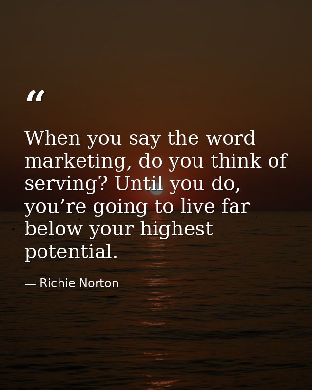 When you say the word marketing, do you think of serving? Until you do, you’re going to live far below your highest pote — Richie Norton