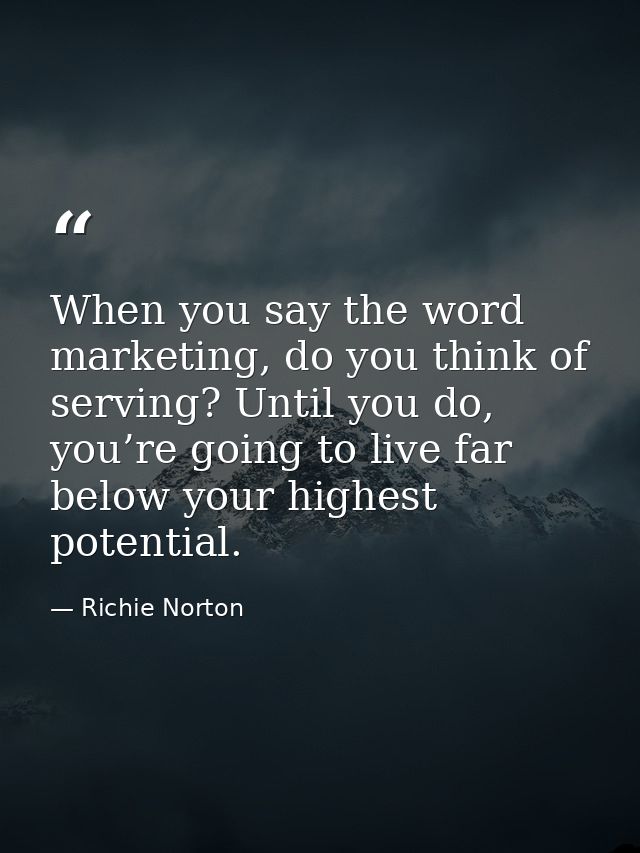 When you say the word marketing, do you think of serving? Until you do, you’re going to live far below your highest pote — Richie Norton