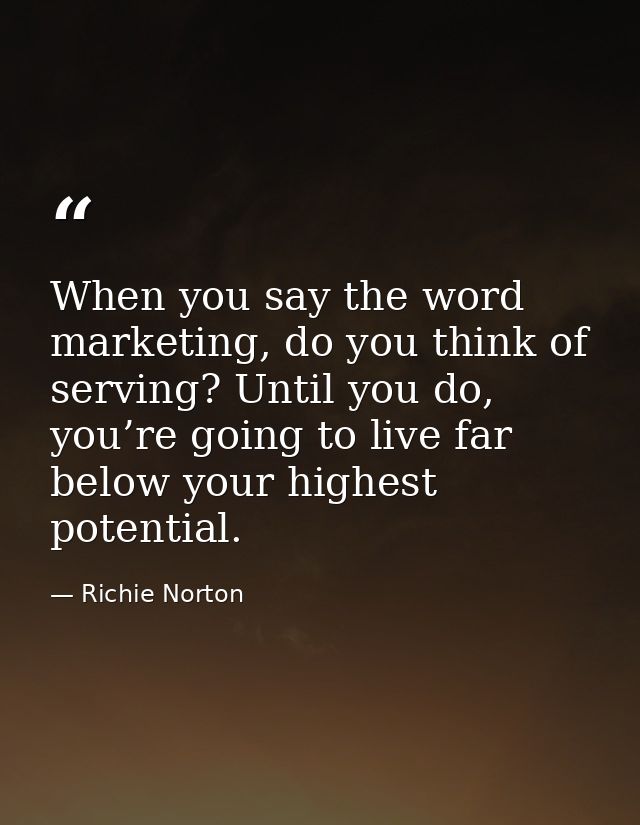 When you say the word marketing, do you think of serving? Until you do, you’re going to live far below your highest pote — Richie Norton