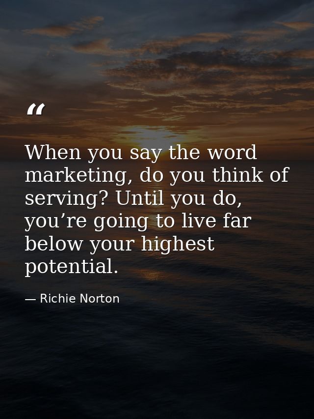 When you say the word marketing, do you think of serving? Until you do, you’re going to live far below your highest pote — Richie Norton