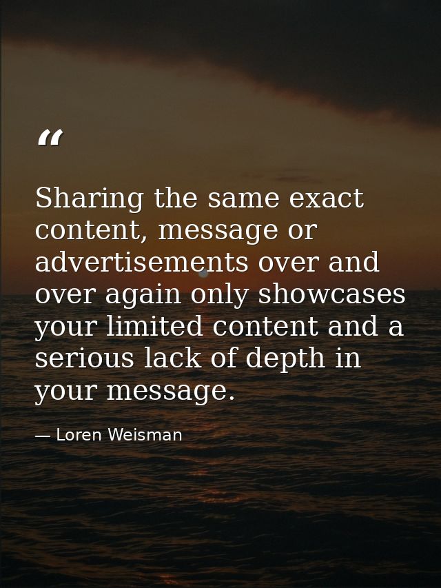 Sharing the same exact content, message or advertisements over and over again only showcases your limited content and a  — Loren Weisman