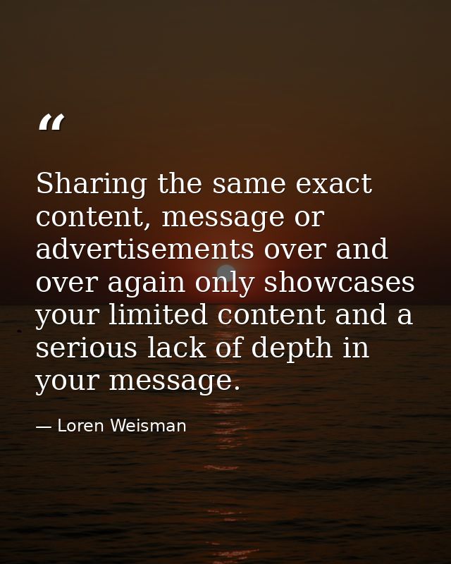 Sharing the same exact content, message or advertisements over and over again only showcases your limited content and a  — Loren Weisman