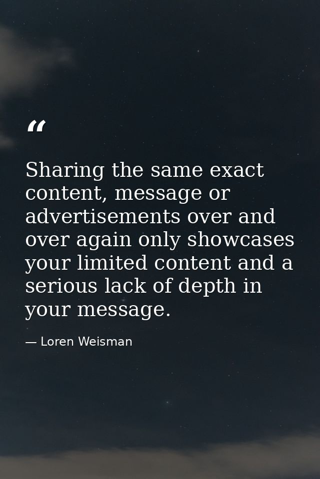 Sharing the same exact content, message or advertisements over and over again only showcases your limited content and a  — Loren Weisman