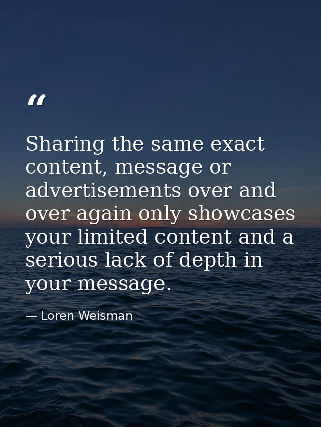 Sharing the same exact content, message or advertisements over and over again only showcases your limited content and a  — Loren Weisman