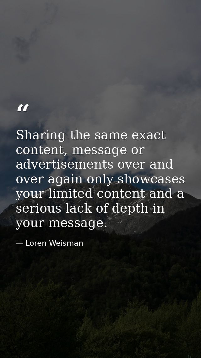 Sharing the same exact content, message or advertisements over and over again only showcases your limited content and a  — Loren Weisman