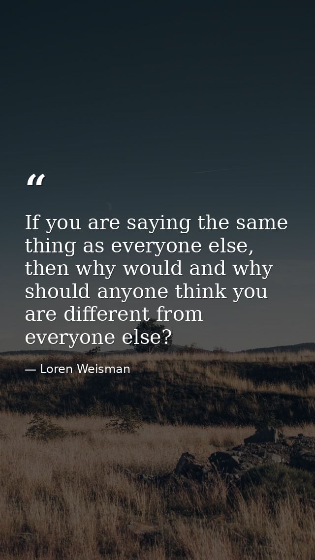 If you are saying the same thing as everyone else, then why would and why should anyone think you are different from eve — Loren Weisman
