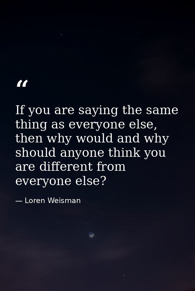If you are saying the same thing as everyone else, then why would and why should anyone think you are different from eve — Loren Weisman