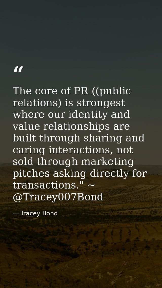 The core of PR ((public relations) is strongest where our identity and value relationships are built through sharing and — Tracey Bond