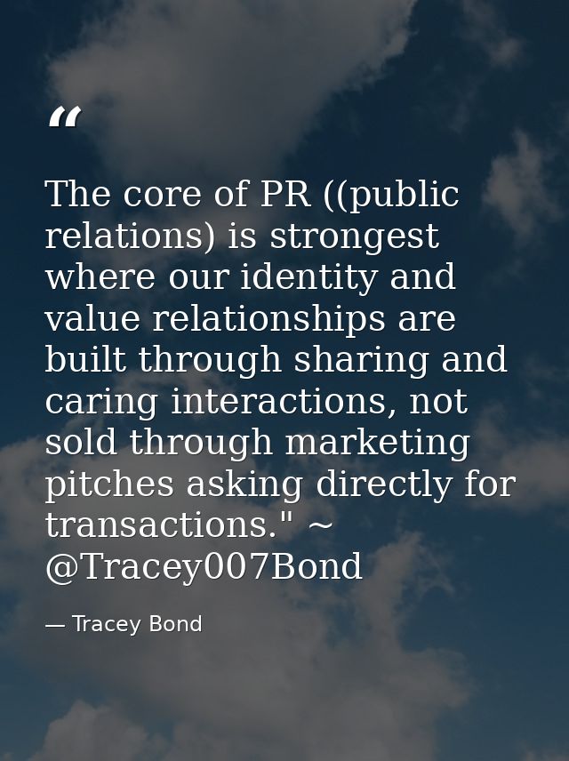 The core of PR ((public relations) is strongest where our identity and value relationships are built through sharing and — Tracey Bond