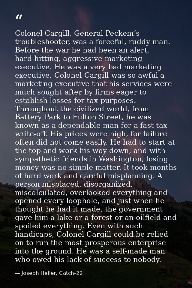 Colonel Cargill, General Peckem’s troubleshooter, was a forceful, ruddy man. Before the war he had been an alert, hard-h — Joseph Heller, Catch-22