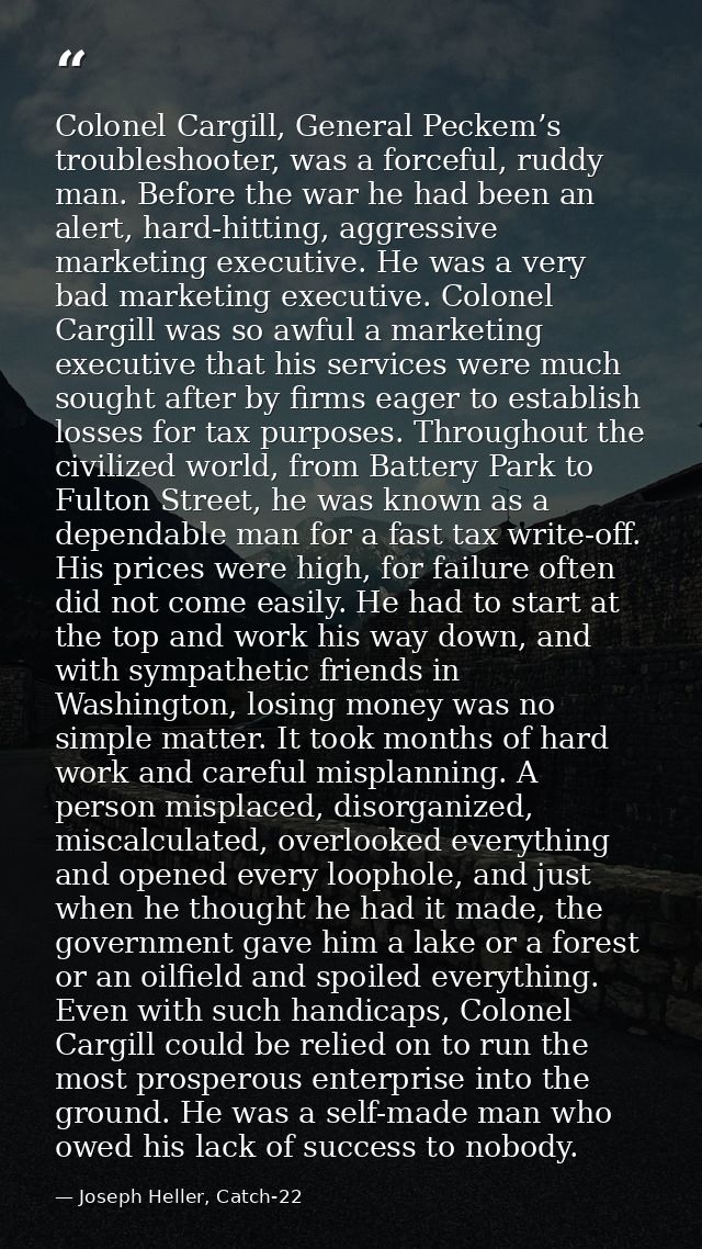 Colonel Cargill, General Peckem’s troubleshooter, was a forceful, ruddy man. Before the war he had been an alert, hard-h — Joseph Heller, Catch-22
