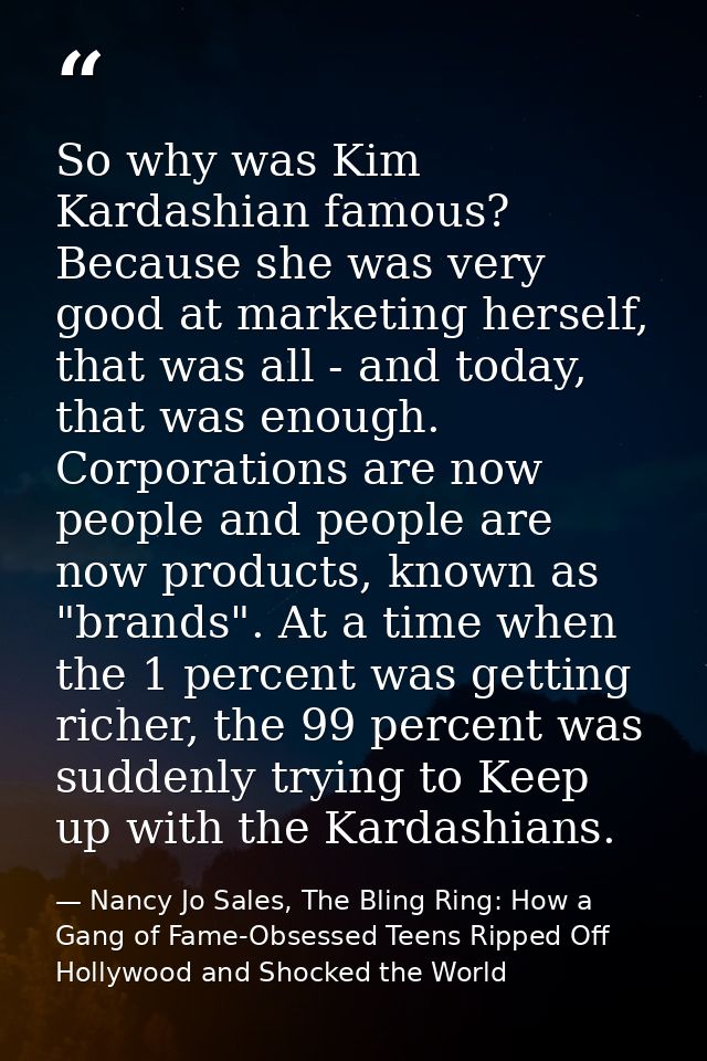 So why was Kim Kardashian famous? Because she was very good at marketing herself, that was all - and today, that was eno — Nancy Jo Sales, The Bling Ring: How a Gang of Fame-Obsessed Teens Ripped Off Hollywood and Shocked the World