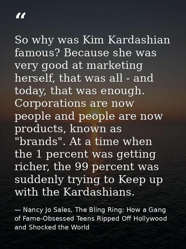 So why was Kim Kardashian famous? Because she was very good at marketing herself, that was all - and today, that was eno — Nancy Jo Sales, The Bling Ring: How a Gang of Fame-Obsessed Teens Ripped Off Hollywood and Shocked the World