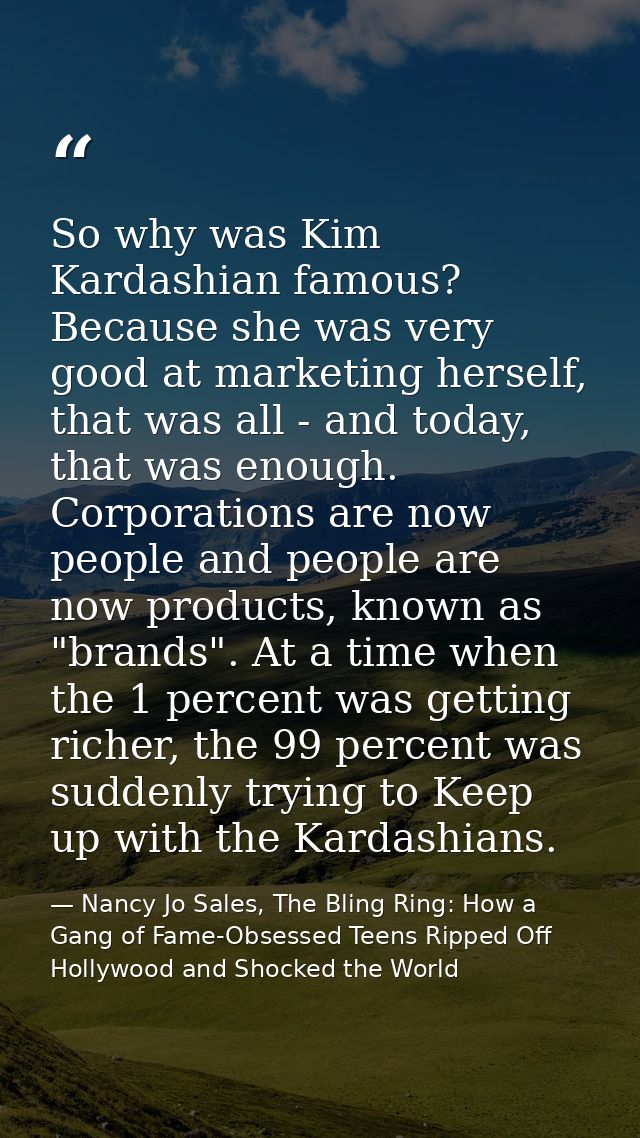 So why was Kim Kardashian famous? Because she was very good at marketing herself, that was all - and today, that was eno — Nancy Jo Sales, The Bling Ring: How a Gang of Fame-Obsessed Teens Ripped Off Hollywood and Shocked the World