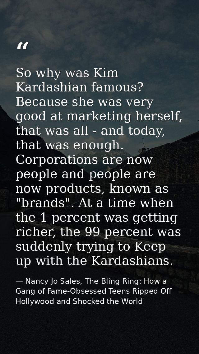 So why was Kim Kardashian famous? Because she was very good at marketing herself, that was all - and today, that was eno — Nancy Jo Sales, The Bling Ring: How a Gang of Fame-Obsessed Teens Ripped Off Hollywood and Shocked the World