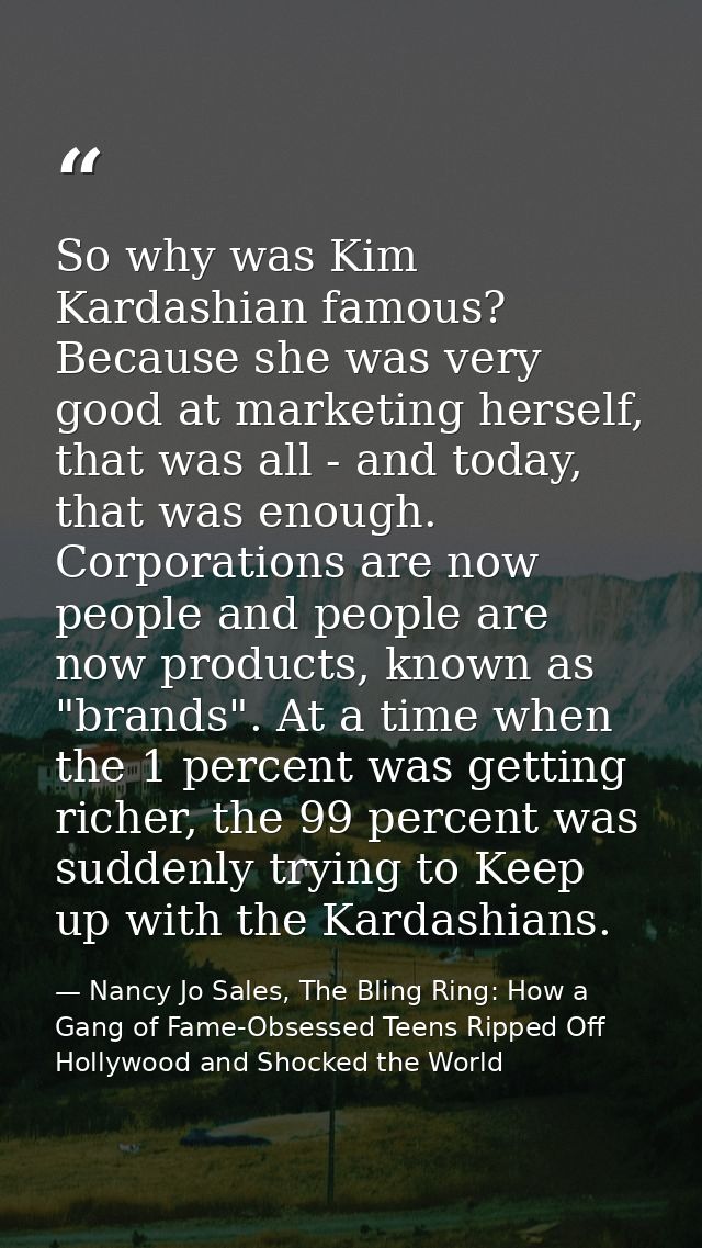 So why was Kim Kardashian famous? Because she was very good at marketing herself, that was all - and today, that was eno — Nancy Jo Sales, The Bling Ring: How a Gang of Fame-Obsessed Teens Ripped Off Hollywood and Shocked the World