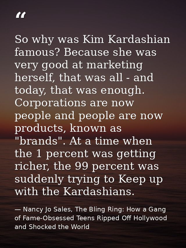 So why was Kim Kardashian famous? Because she was very good at marketing herself, that was all - and today, that was eno — Nancy Jo Sales, The Bling Ring: How a Gang of Fame-Obsessed Teens Ripped Off Hollywood and Shocked the World