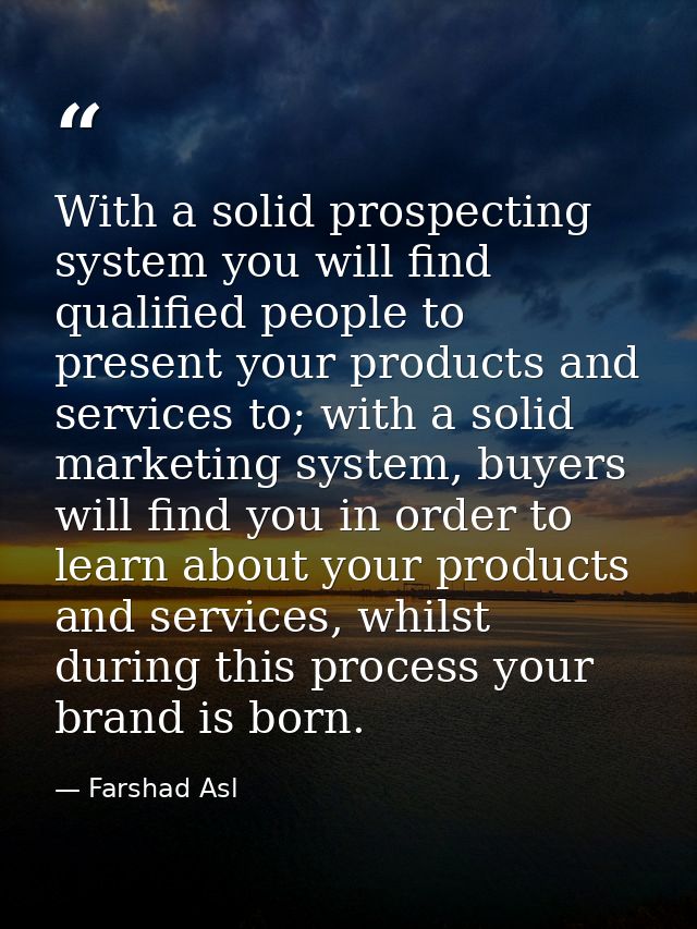 With a solid prospecting system you will find qualified people to present your products and services to; with a solid ma — Farshad Asl