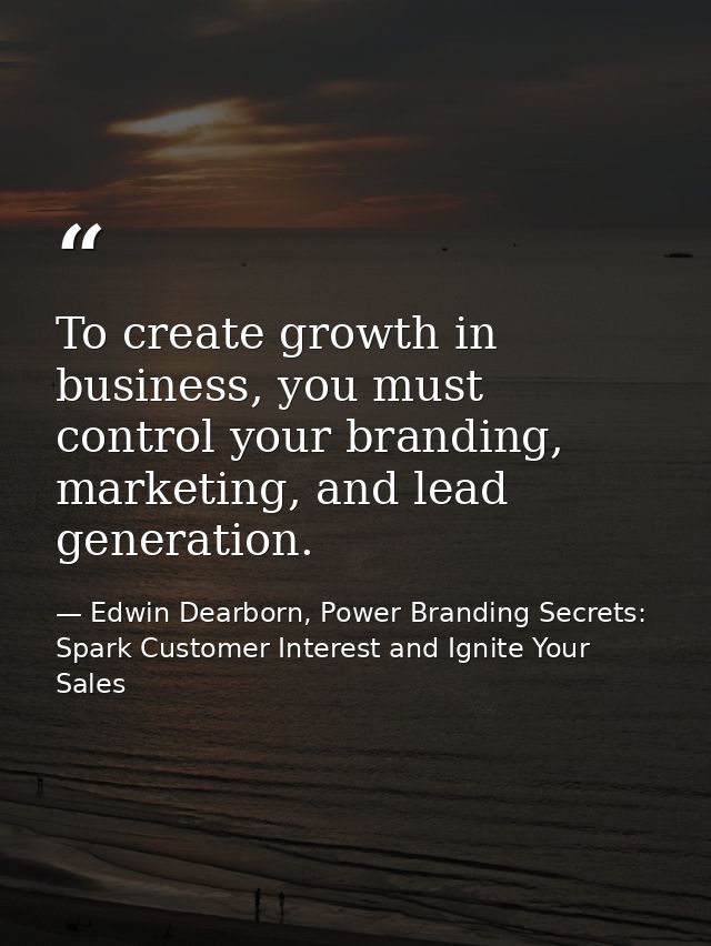 To create growth in business, you must control your branding, marketing, and lead generation. — Edwin Dearborn, Power Branding Secrets: Spark Customer Interest and Ignite Your Sales