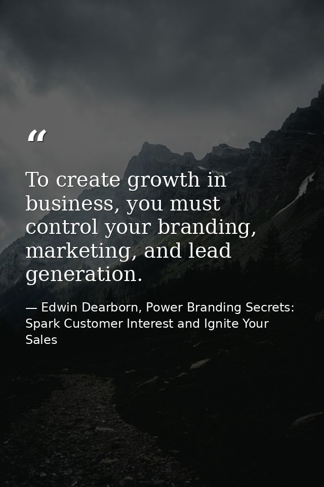 To create growth in business, you must control your branding, marketing, and lead generation. — Edwin Dearborn, Power Branding Secrets: Spark Customer Interest and Ignite Your Sales