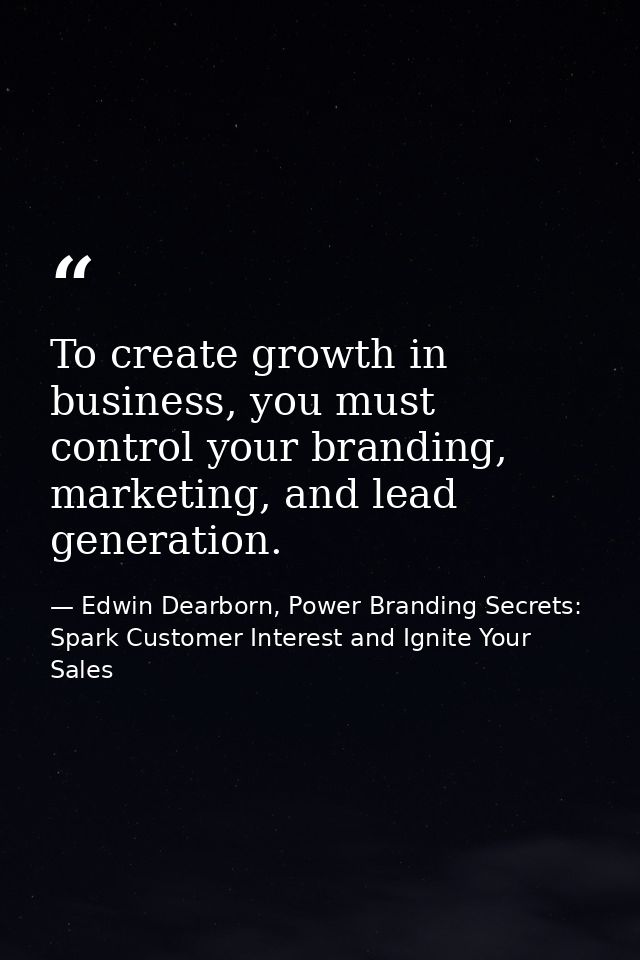 To create growth in business, you must control your branding, marketing, and lead generation. — Edwin Dearborn, Power Branding Secrets: Spark Customer Interest and Ignite Your Sales