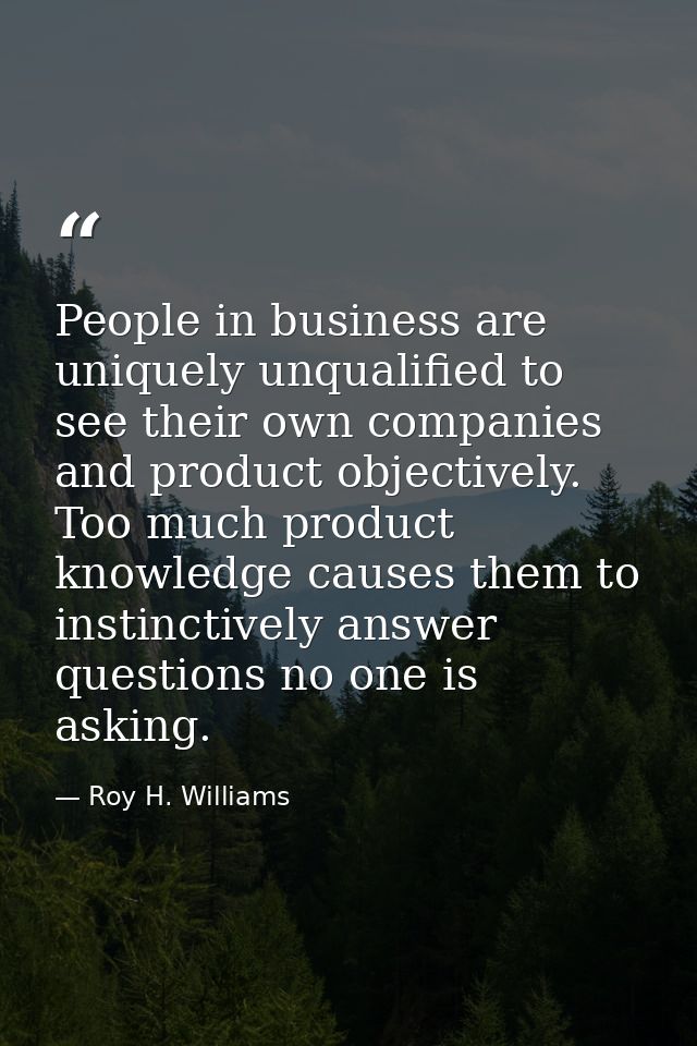 People in business are uniquely unqualified to see their own companies and product objectively. Too much product knowled — Roy H. Williams