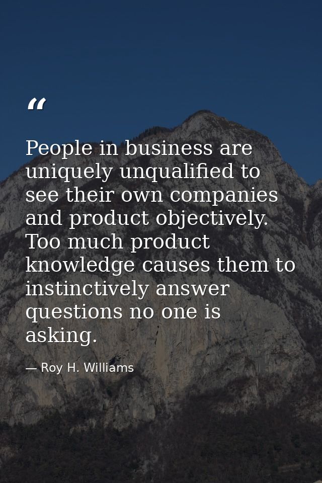 People in business are uniquely unqualified to see their own companies and product objectively. Too much product knowled — Roy H. Williams