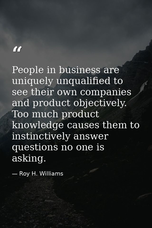 People in business are uniquely unqualified to see their own companies and product objectively. Too much product knowled — Roy H. Williams