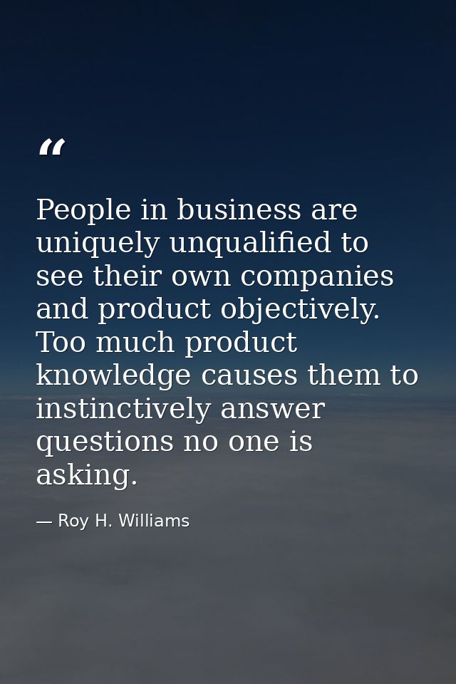 People in business are uniquely unqualified to see their own companies and product objectively. Too much product knowled — Roy H. Williams