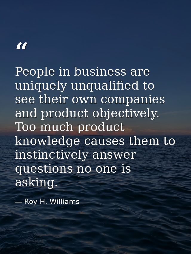People in business are uniquely unqualified to see their own companies and product objectively. Too much product knowled — Roy H. Williams