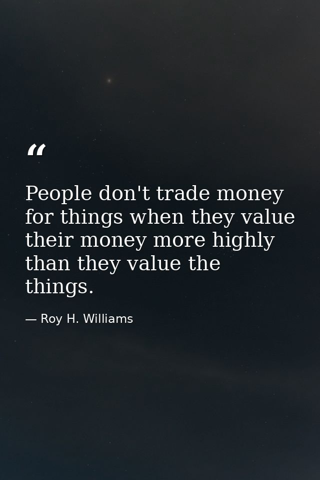 People don't trade money for things when they value their money more highly than they value the things. — Roy H. Williams