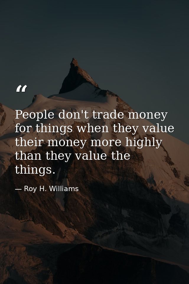 People don't trade money for things when they value their money more highly than they value the things. — Roy H. Williams
