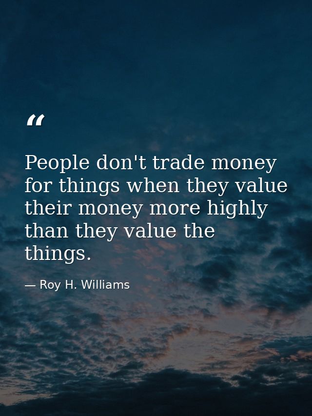 People don't trade money for things when they value their money more highly than they value the things. — Roy H. Williams