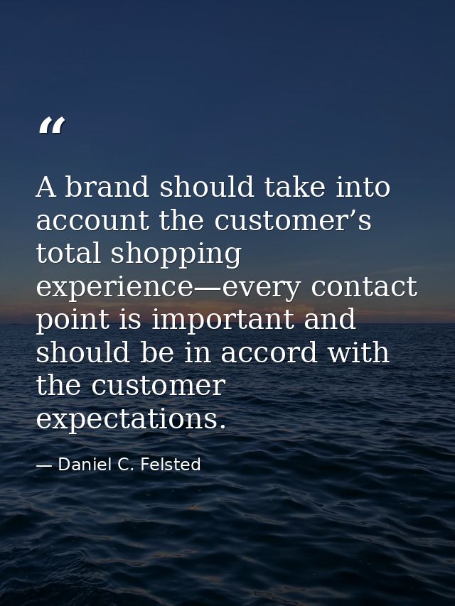 A brand should take into account the customer’s total shopping experience—every contact point is important and should be — Daniel C. Felsted