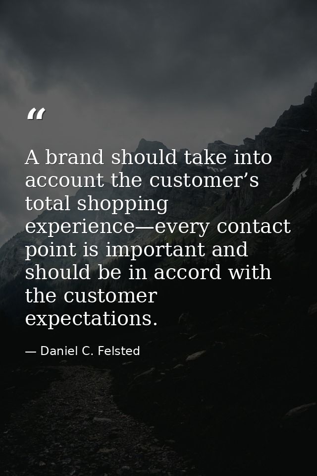 A brand should take into account the customer’s total shopping experience—every contact point is important and should be — Daniel C. Felsted