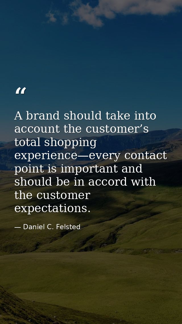 A brand should take into account the customer’s total shopping experience—every contact point is important and should be — Daniel C. Felsted