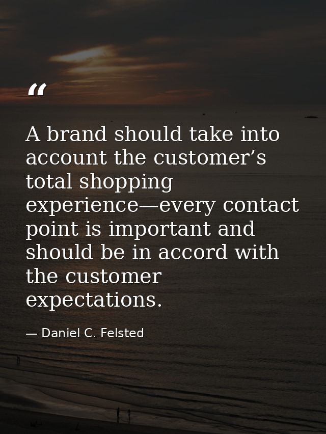 A brand should take into account the customer’s total shopping experience—every contact point is important and should be — Daniel C. Felsted